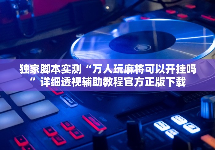 独家脚本实测“万人玩麻将可以开挂吗”详细透视辅助教程官方正版下载
