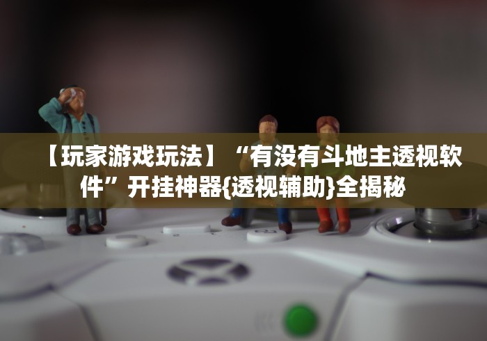 【玩家游戏玩法】“有没有斗地主透视软件”开挂神器{透视辅助}全揭秘