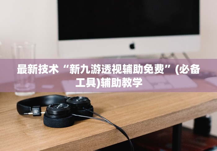 最新技术“新九游透视辅助免费	”(必备工具)辅助教学