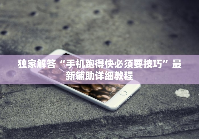 独家解答“手机跑得快必须要技巧”最新辅助详细教程
