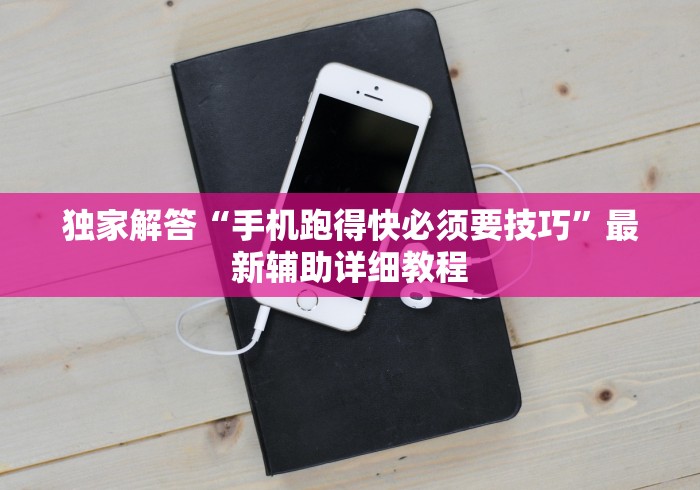 独家解答“手机跑得快必须要技巧”最新辅助详细教程
