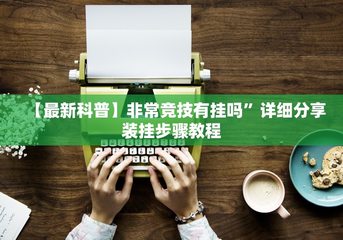 【最新科普】非常竞技有挂吗”详细分享装挂步骤教程