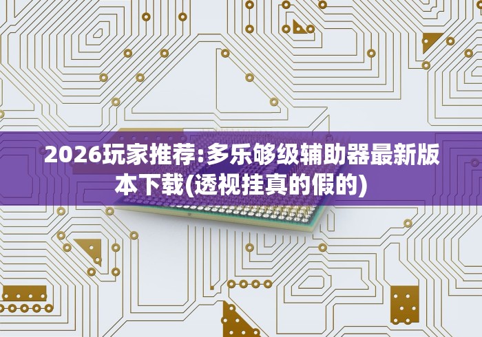 2026玩家推荐:多乐够级辅助器最新版本下载(透视挂真的假的) 2026玩家推荐:多乐够级辅助器最新版本下载(透视挂真的假的)