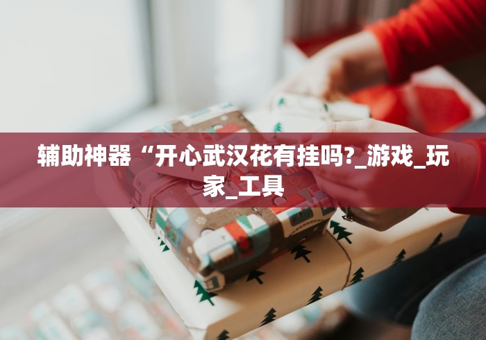 辅助神器“开心武汉花有挂吗?_游戏_玩家_工具 辅助神器“开心武汉花有挂吗?_游戏_玩家_工具