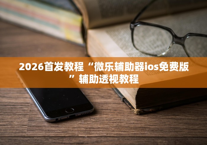 2026首发教程“微乐辅助器ios免费版	”辅助透视教程