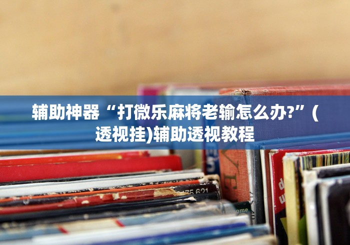 辅助神器“打微乐麻将老输怎么办?	”(透视挂)辅助透视教程