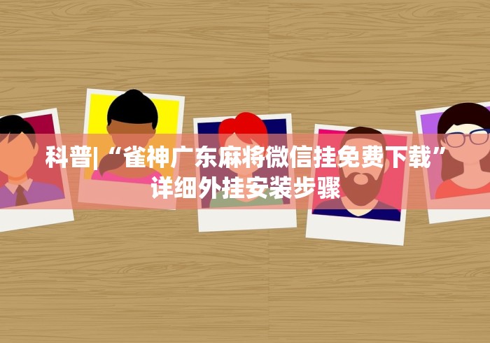 科普|“雀神广东麻将微信挂免费下载”详细外挂安装步骤