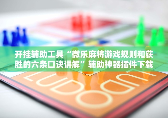 开挂辅助工具“微乐麻将游戏规则和获胜的六条口诀讲解”辅助神器插件下载