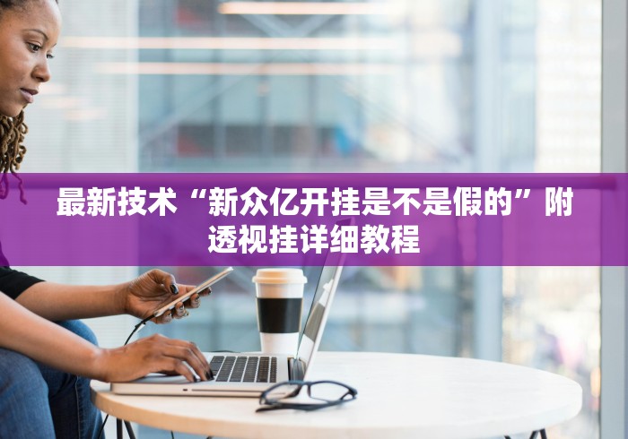 最新技术“新众亿开挂是不是假的”附透视挂详细教程