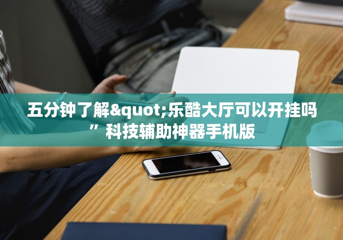 五分钟了解"乐酷大厅可以开挂吗”科技辅助神器手机版