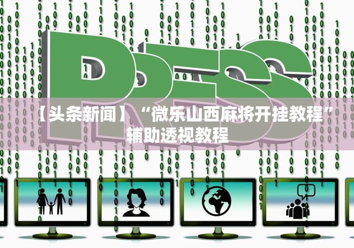 【头条新闻】“微乐山西麻将开挂教程”辅助透视教程