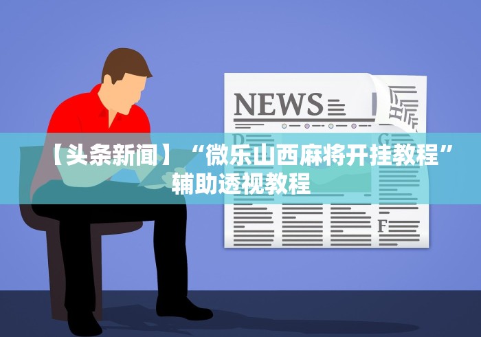 【头条新闻】“微乐山西麻将开挂教程”辅助透视教程