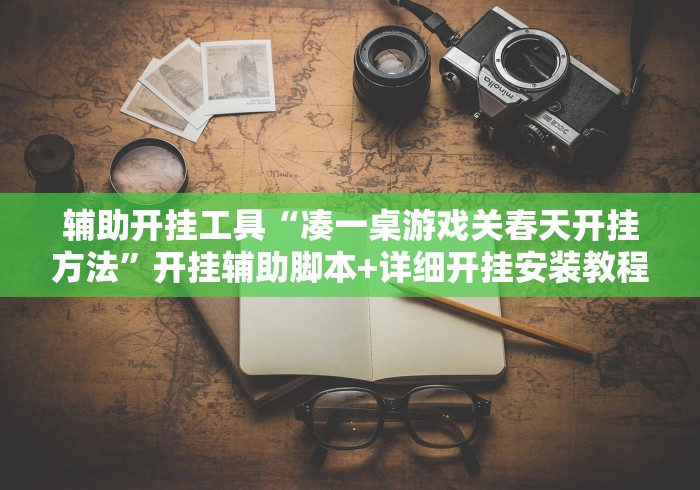 辅助开挂工具“凑一桌游戏关春天开挂方法”开挂辅助脚本+详细开挂安装教程