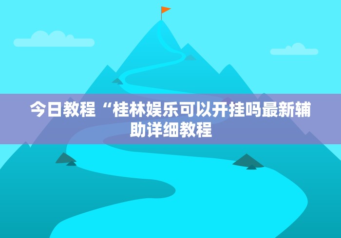 今日教程“桂林娱乐可以开挂吗最新辅助详细教程 今日教程“桂林娱乐可以开挂吗最新辅助详细教程