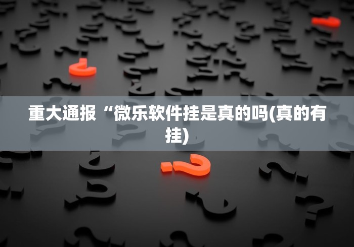 重大通报“微乐软件挂是真的吗(真的有挂) 重大通报“微乐软件挂是真的吗(真的有挂)