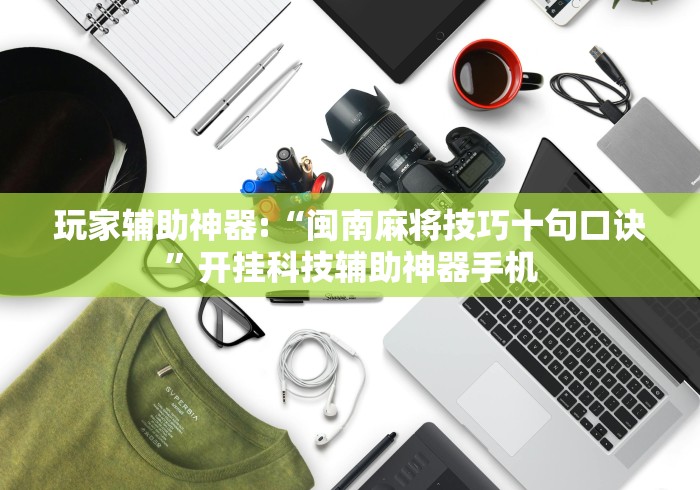 玩家辅助神器:“闽南麻将技巧十句口诀	”开挂科技辅助神器手机