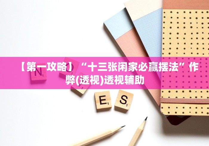 【第一攻略】“十三张闲家必赢摆法”作弊(透视)透视辅助