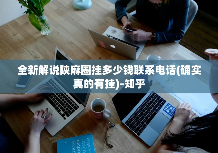 全新解说陕麻圈挂多少钱联系电话(确实真的有挂)-知乎 全新解说陕麻圈挂多少钱联系电话(确实真的有挂)-知乎