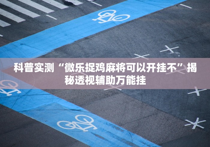 科普实测“微乐捉鸡麻将可以开挂不”揭秘透视辅助万能挂