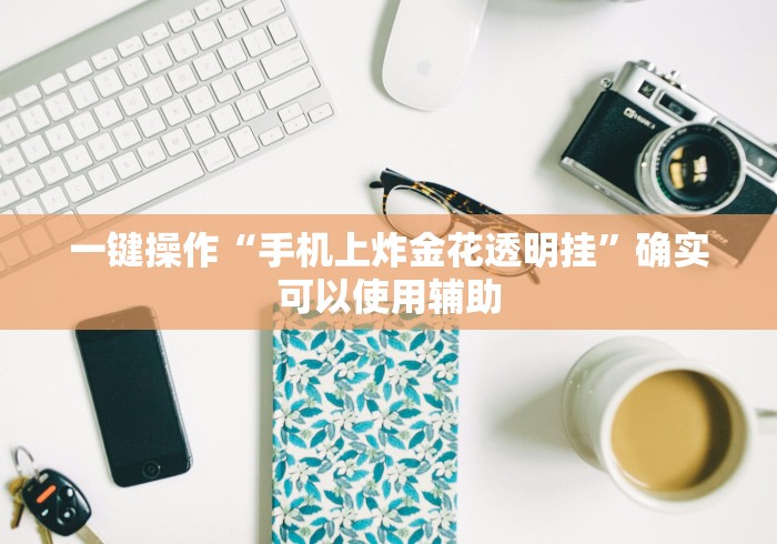 一键操作“手机上炸金花透明挂”确实可以使用辅助