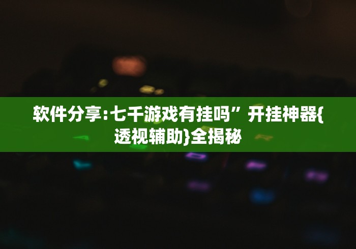 软件分享:七千游戏有挂吗	”开挂神器{透视辅助}全揭秘