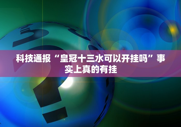 科技通报“皇冠十三水可以开挂吗	”事实上真的有挂