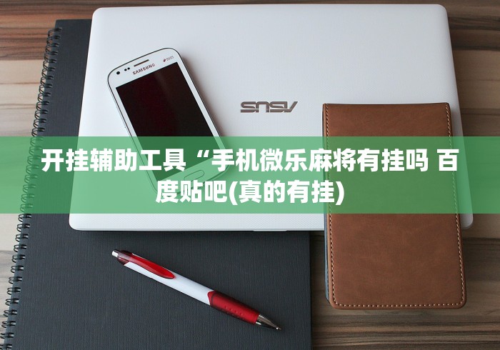 开挂辅助工具“手机微乐麻将有挂吗 百度贴吧(真的有挂) 开挂辅助工具“手机微乐麻将有挂吗 百度贴吧(真的有挂)