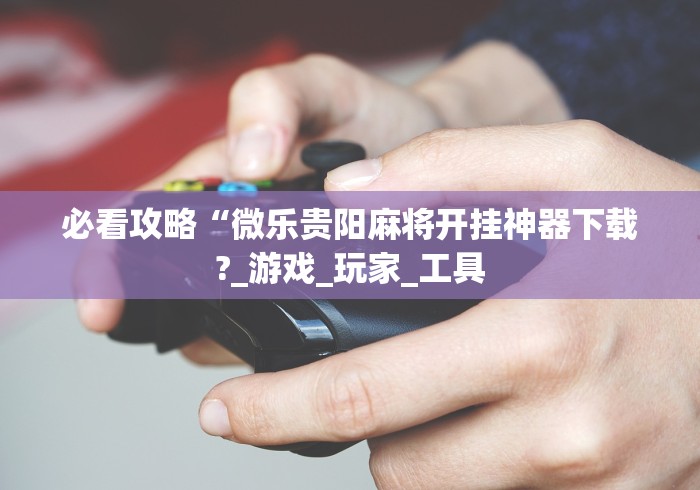必看攻略“微乐贵阳麻将开挂神器下载?_游戏_玩家_工具 必看攻略“微乐贵阳麻将开挂神器下载?_游戏_玩家_工具