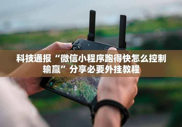 科技通报“微信小程序跑得快怎么控制输赢”分享必要外挂教程