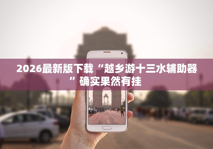 2026最新版下载“越乡游十三水辅助器”确实果然有挂 