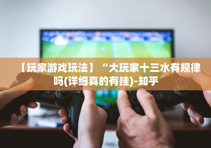 【玩家游戏玩法】“大玩家十三水有规律吗(详细真的有挂)-知乎 【玩家游戏玩法】“大玩家十三水有规律吗(详细真的有挂)-知乎