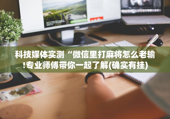 科技媒体实测“微信里打麻将怎么老输!专业师傅带你一起了解(确实有挂) 科技媒体实测“微信里打麻将怎么老输!专业师傅带你一起了解(确实有挂)
