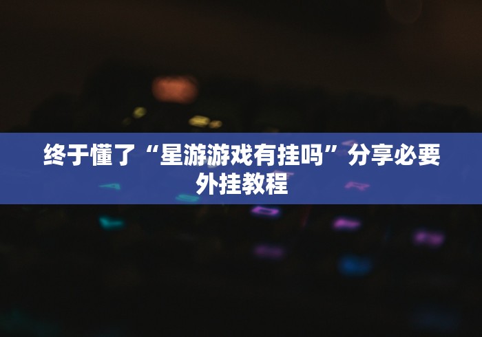 终于懂了“星游游戏有挂吗”分享必要外挂教程