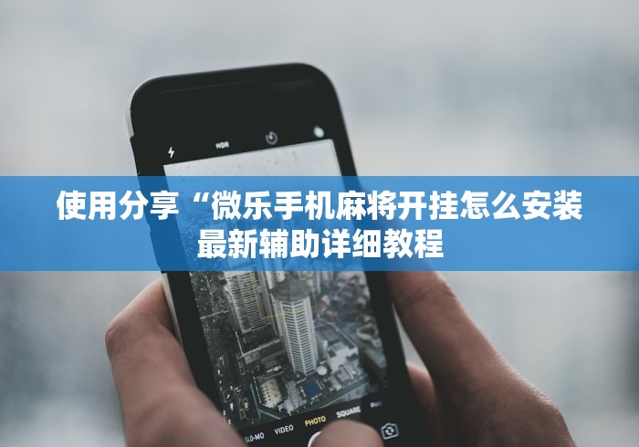 使用分享“微乐手机麻将开挂怎么安装最新辅助详细教程 使用分享“微乐手机麻将开挂怎么安装最新辅助详细教程