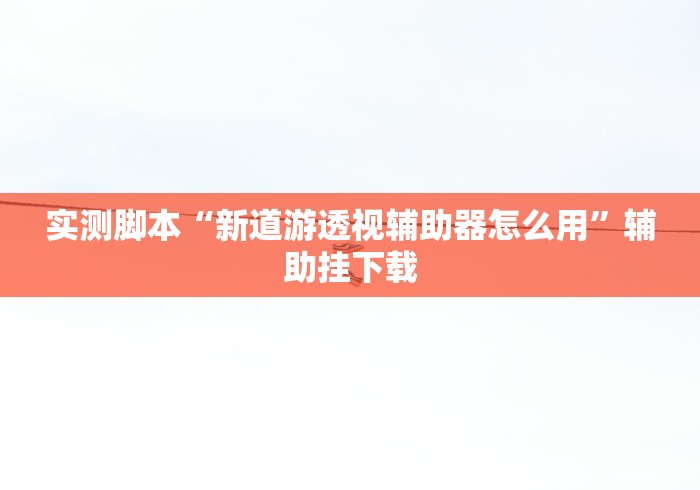 实测脚本“新道游透视辅助器怎么用”辅助挂下载
