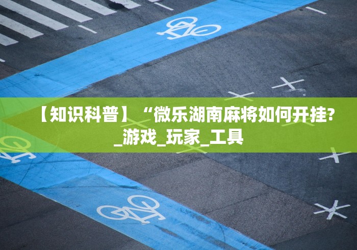 【知识科普】“微乐湖南麻将如何开挂?_游戏_玩家_工具