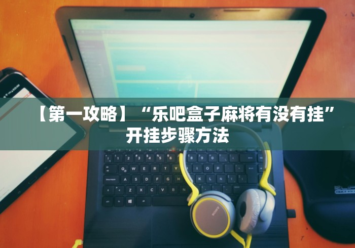 【第一攻略】“乐吧盒子麻将有没有挂”开挂步骤方法