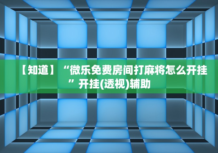【知道】“微乐免费房间打麻将怎么开挂”开挂(透视)辅助