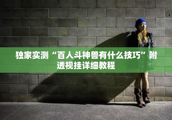 独家实测“百人斗神兽有什么技巧	”附透视挂详细教程