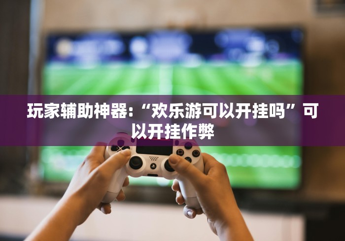 玩家辅助神器:“欢乐游可以开挂吗”可以开挂作弊