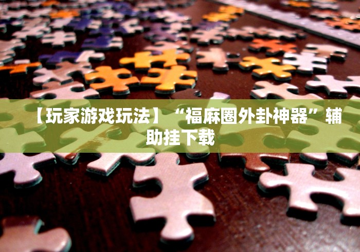 【玩家游戏玩法】“福麻圈外卦神器	”辅助挂下载