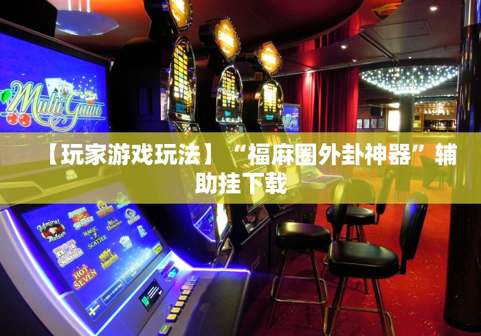 【玩家游戏玩法】“福麻圈外卦神器”辅助挂下载