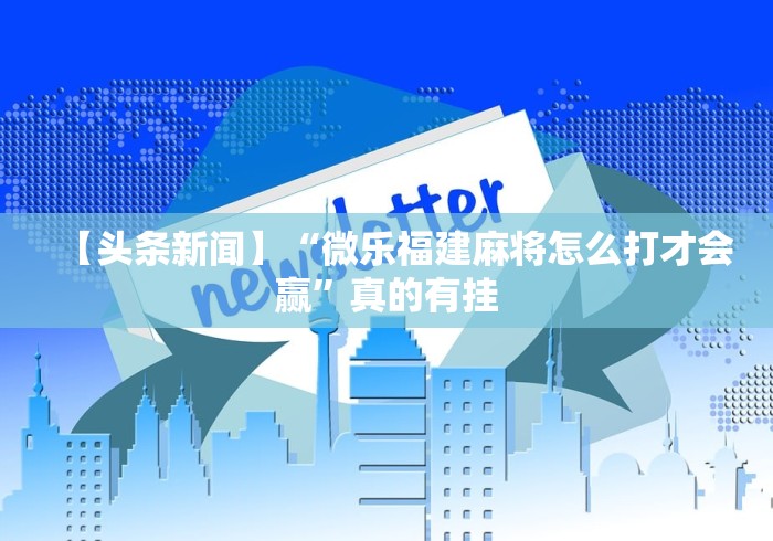 【头条新闻】“微乐福建麻将怎么打才会赢”真的有挂