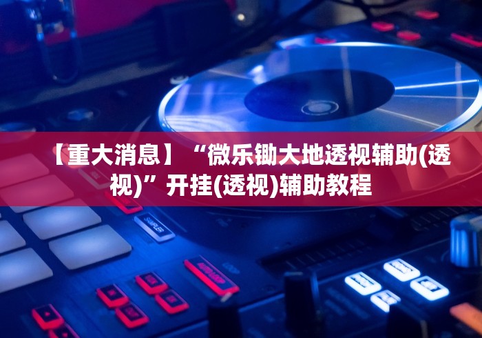【重大消息】“微乐锄大地透视辅助(透视)”开挂(透视)辅助教程