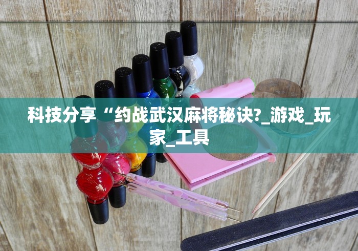 科技分享“约战武汉麻将秘诀?_游戏_玩家_工具 科技分享“约战武汉麻将秘诀?_游戏_玩家_工具