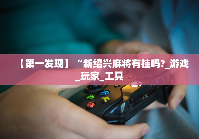 【第一发现】“新绍兴麻将有挂吗?_游戏_玩家_工具 【第一发现】“新绍兴麻将有挂吗?_游戏_玩家_工具