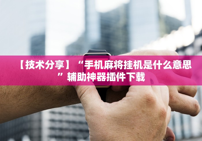 【技术分享】“手机麻将挂机是什么意思”辅助神器插件下载