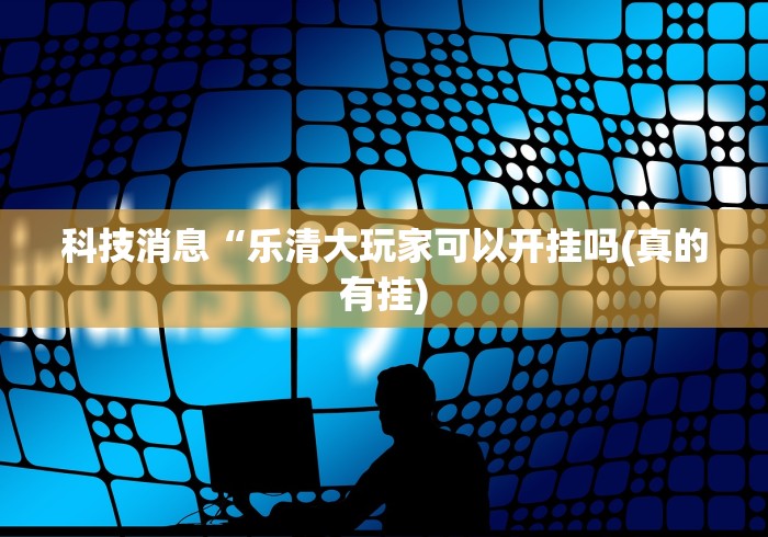 科技消息“乐清大玩家可以开挂吗(真的有挂)