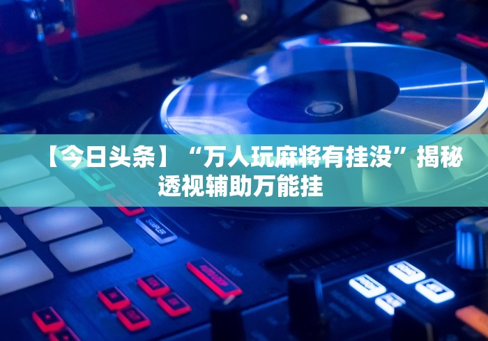 秒懂经验“微信小程序雀神麻将有挂吗”科技辅助神器手机版