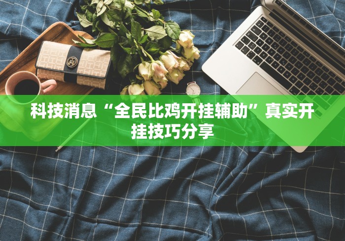 科技消息“全民比鸡开挂辅助	”真实开挂技巧分享